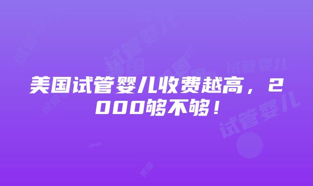 美国试管婴儿收费越高，2000够不够！