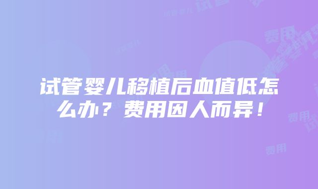 试管婴儿移植后血值低怎么办？费用因人而异！