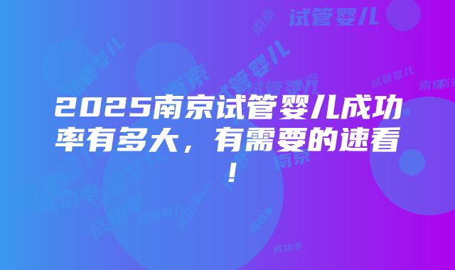 2025南京试管婴儿成功率有多大，有需要的速看！