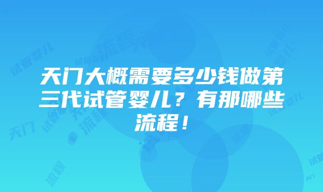 天门大概需要多少钱做第三代试管婴儿？有那哪些流程！