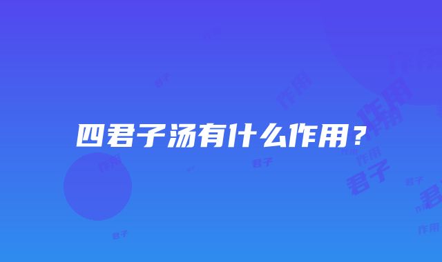 四君子汤有什么作用？