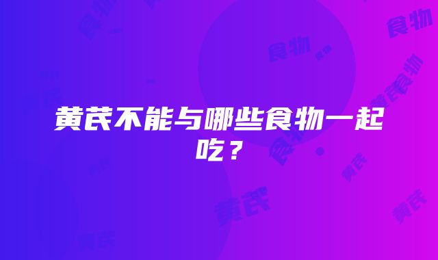 黄芪不能与哪些食物一起吃？