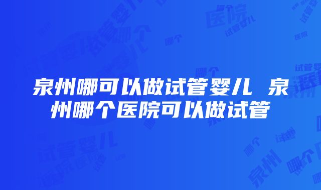 泉州哪可以做试管婴儿 泉州哪个医院可以做试管