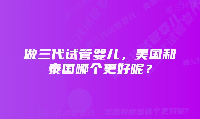 做三代试管婴儿，美国和泰国哪个更好呢？