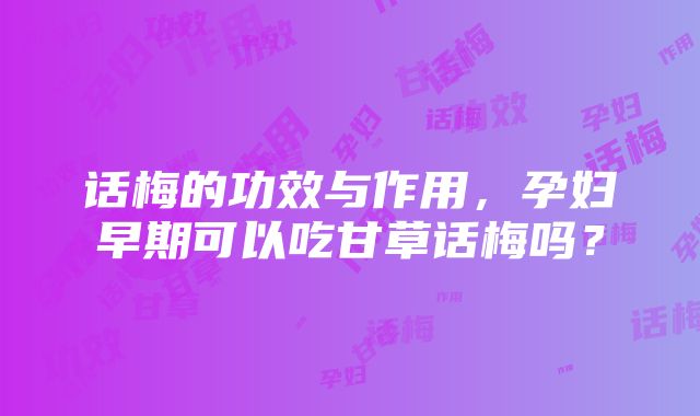 话梅的功效与作用，孕妇早期可以吃甘草话梅吗？