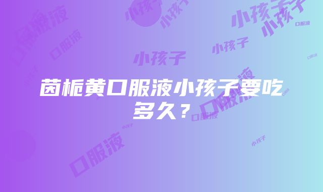 茵栀黄口服液小孩子要吃多久？