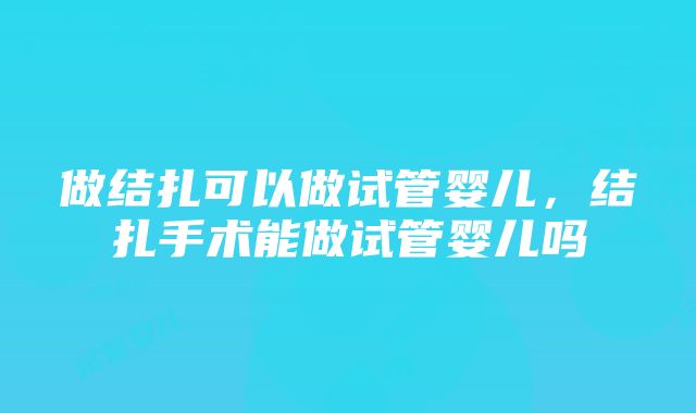 做结扎可以做试管婴儿，结扎手术能做试管婴儿吗