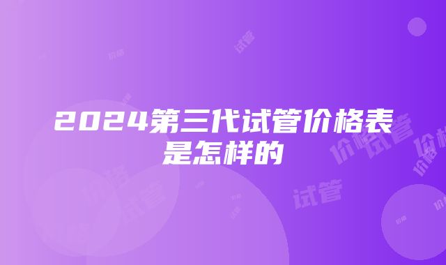 2024第三代试管价格表是怎样的