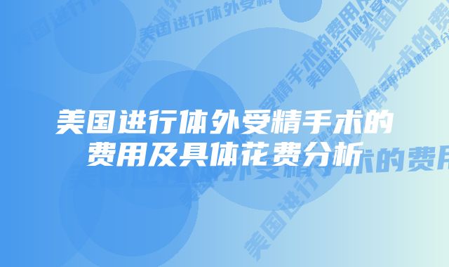 美国进行体外受精手术的费用及具体花费分析