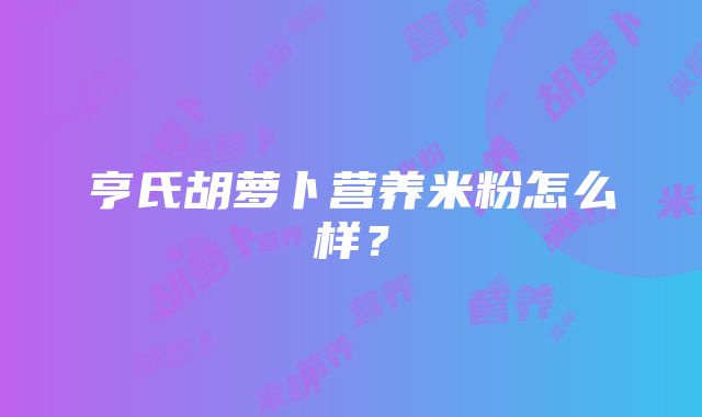 亨氏胡萝卜营养米粉怎么样？