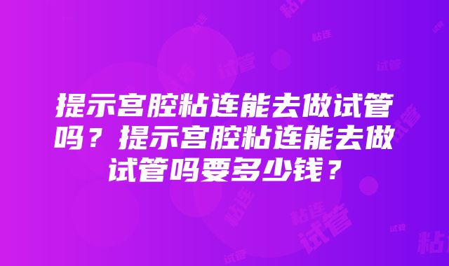 提示宫腔粘连能去做试管吗？提示宫腔粘连能去做试管吗要多少钱？