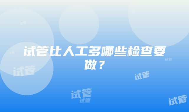 试管比人工多哪些检查要做？