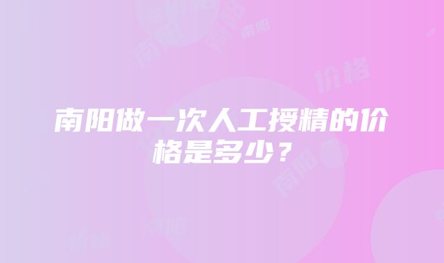 南阳做一次人工授精的价格是多少？