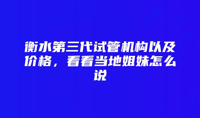 衡水第三代试管机构以及价格，看看当地姐妹怎么说