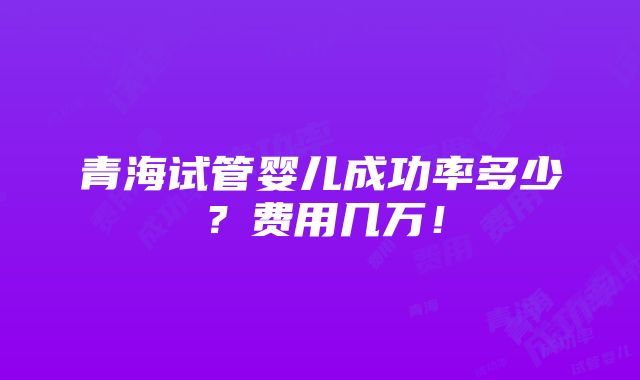 青海试管婴儿成功率多少？费用几万！