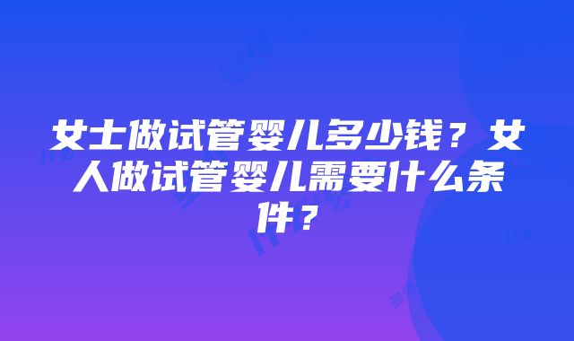 女士做试管婴儿多少钱？女人做试管婴儿需要什么条件？