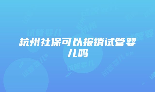 杭州社保可以报销试管婴儿吗