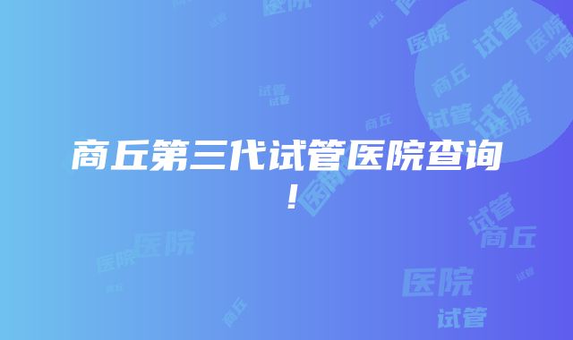 商丘第三代试管医院查询！