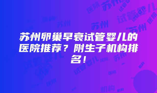 苏州卵巢早衰试管婴儿的医院推荐？附生子机构排名！