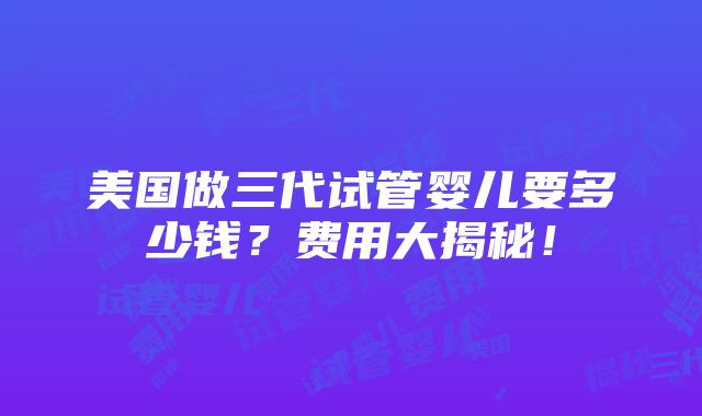 美国做三代试管婴儿要多少钱？费用大揭秘！