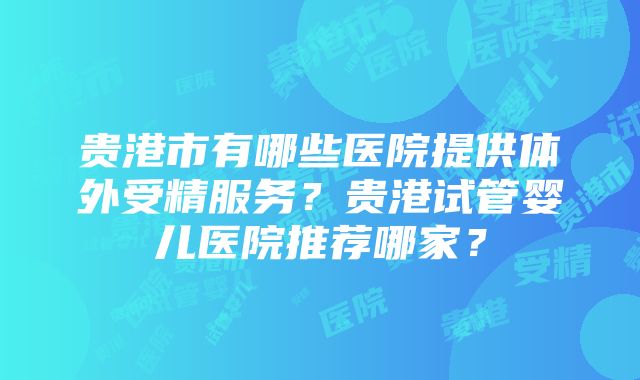 贵港市有哪些医院提供体外受精服务？贵港试管婴儿医院推荐哪家？