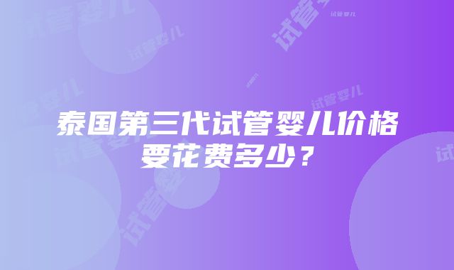 泰国第三代试管婴儿价格要花费多少？