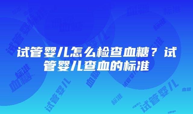 试管婴儿怎么检查血糖？试管婴儿查血的标准