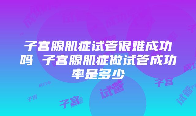 子宫腺肌症试管很难成功吗 子宫腺肌症做试管成功率是多少