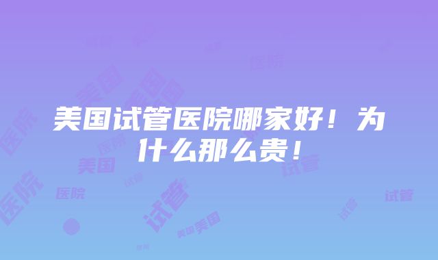 美国试管医院哪家好！为什么那么贵！