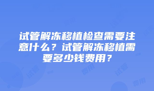 试管解冻移植检查需要注意什么？试管解冻移植需要多少钱费用？