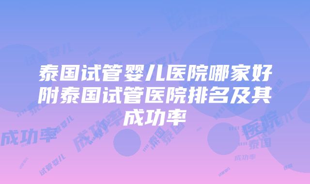 泰国试管婴儿医院哪家好附泰国试管医院排名及其成功率