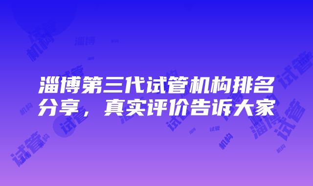 淄博第三代试管机构排名分享，真实评价告诉大家