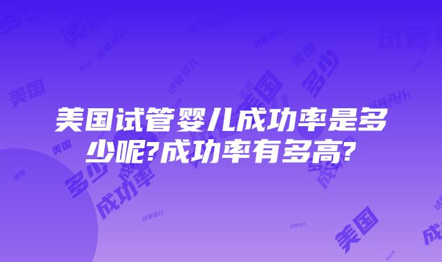 美国试管婴儿成功率是多少呢?成功率有多高?