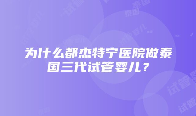 为什么都杰特宁医院做泰国三代试管婴儿？