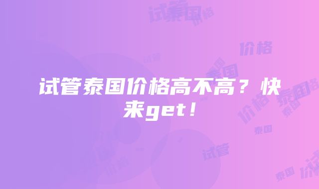 试管泰国价格高不高？快来get！