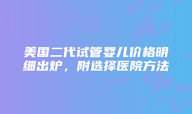 美国二代试管婴儿价格明细出炉，附选择医院方法