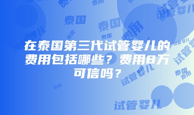 在泰国第三代试管婴儿的费用包括哪些？费用8万可信吗？