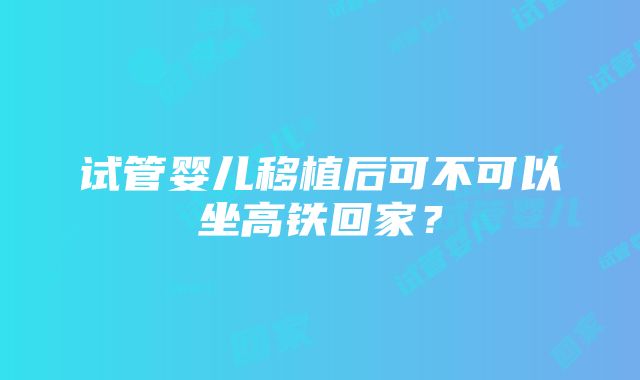 试管婴儿移植后可不可以坐高铁回家？