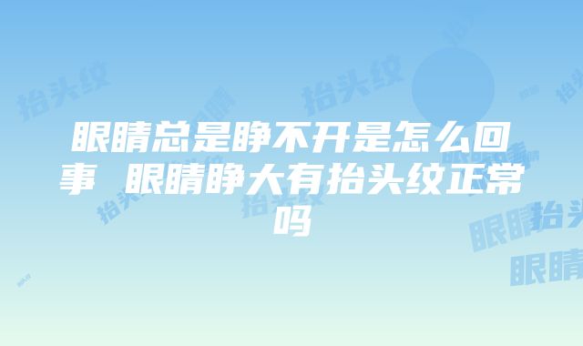 眼睛总是睁不开是怎么回事 眼睛睁大有抬头纹正常吗