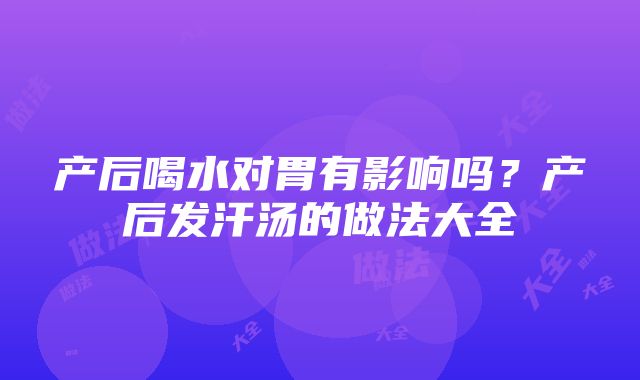 产后喝水对胃有影响吗？产后发汗汤的做法大全