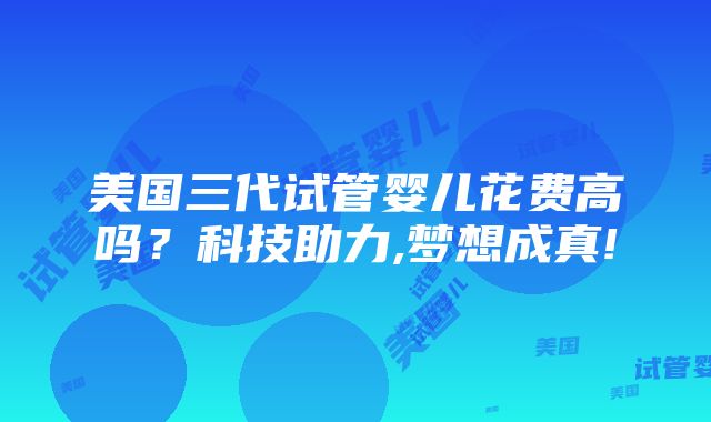 美国三代试管婴儿花费高吗？科技助力,梦想成真!