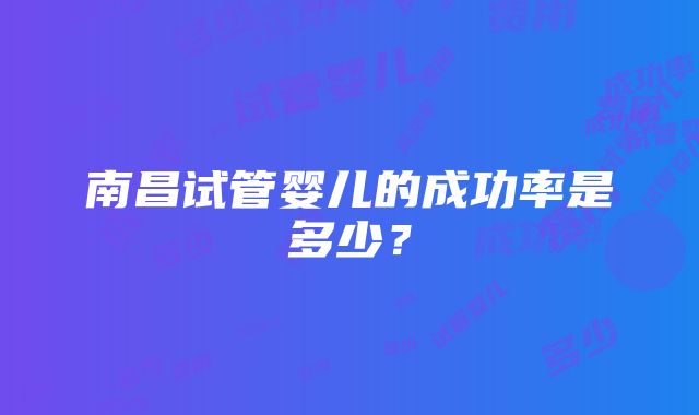 南昌试管婴儿的成功率是多少？