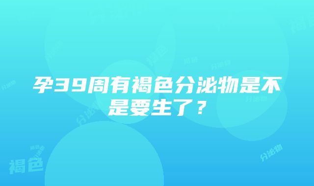 孕39周有褐色分泌物是不是要生了？