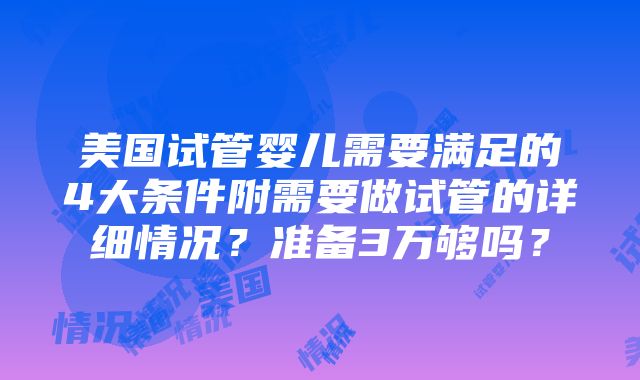 美国试管婴儿需要满足的4大条件附需要做试管的详细情况？准备3万够吗？