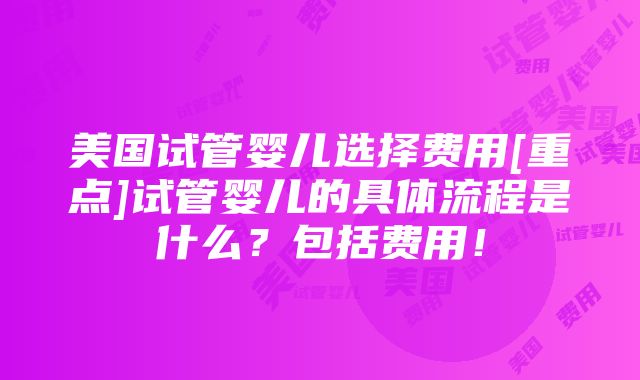 美国试管婴儿选择费用[重点]试管婴儿的具体流程是什么？包括费用！