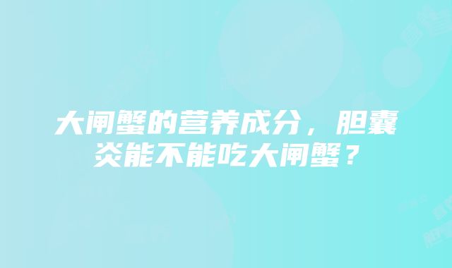 大闸蟹的营养成分，胆囊炎能不能吃大闸蟹？