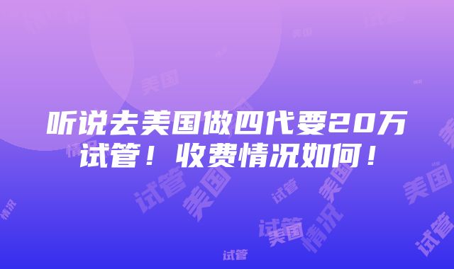 听说去美国做四代要20万试管！收费情况如何！