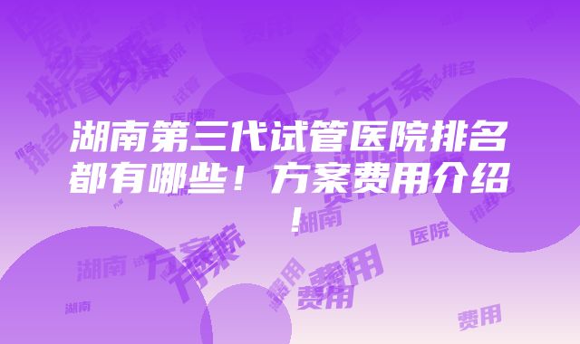 湖南第三代试管医院排名都有哪些！方案费用介绍！