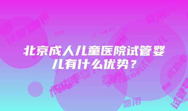 北京成人儿童医院试管婴儿有什么优势？