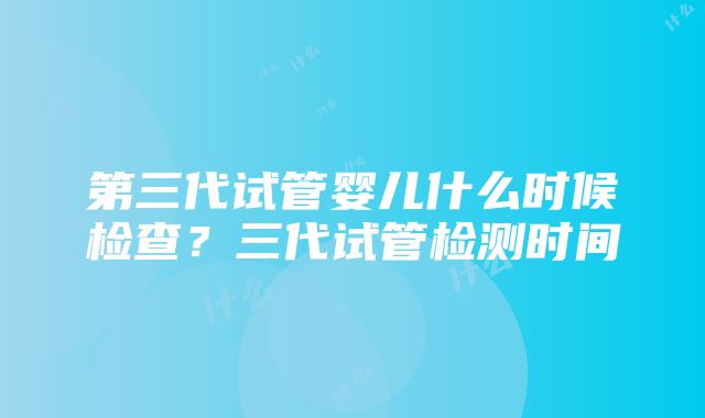 第三代试管婴儿什么时候检查？三代试管检测时间